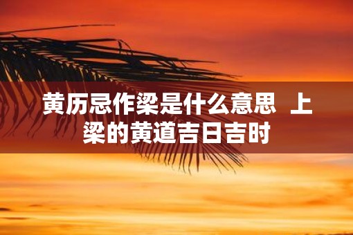 黄历忌作梁是什么意思  上梁的黄道吉日吉时