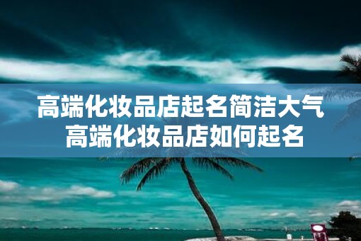 高端化妆品店起名简洁大气 高端化妆品店如何起名