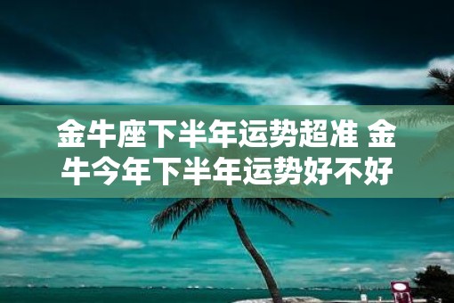 金牛座下半年运势超准 金牛今年下半年运势好不好