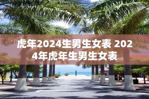 虎年2025生男生女表 2025年虎年生男生女表