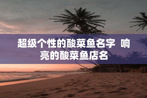 超级个性的酸菜鱼名字  响亮的酸菜鱼店名
