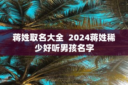 蒋姓取名大全  2025蒋姓稀少好听男孩名字
