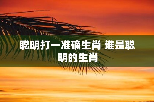 聪明打一准确生肖 谁是聪明的生肖