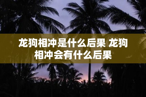 龙狗相冲是什么后果 龙狗相冲会有什么后果