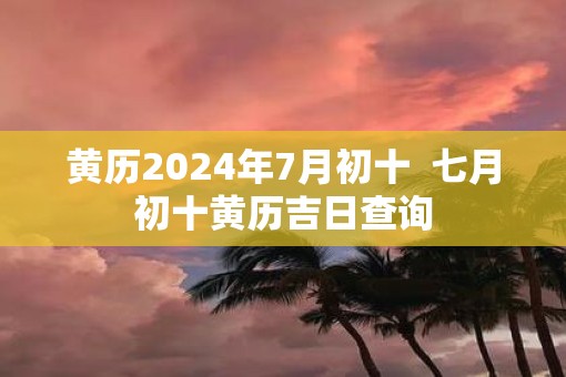 黄历2025年7月初十  七月初十黄历吉日查询