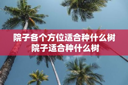 院子各个方位适合种什么树 院子适合种什么树