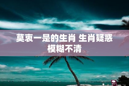 莫衷一是的生肖 生肖疑惑模糊不清