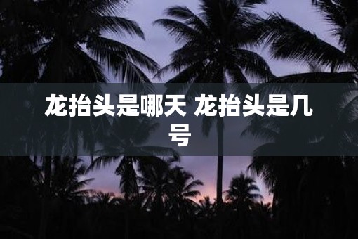 龙抬头是哪天 龙抬头是几号 龙抬头是哪天 龙抬头是几号