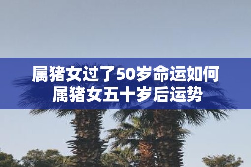属猪女过了50岁命运如何 属猪女五十岁后运势