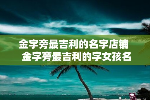 金字旁最吉利的名字店铺  金字旁最吉利的字女孩名字