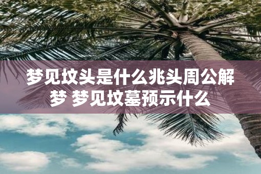 梦见坟头是什么兆头周公解梦 梦见坟墓预示什么