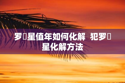 罗睺星值年如何化解  犯罗睺星化解方法