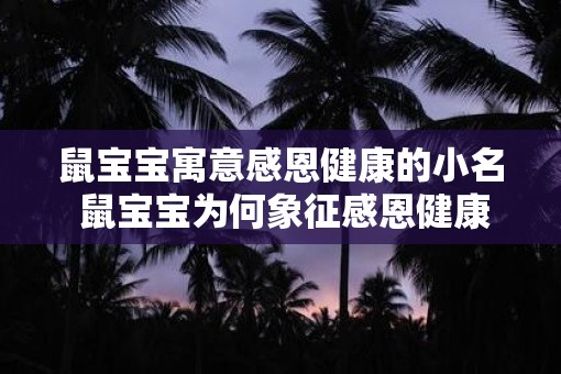 鼠宝宝寓意感恩健康的小名 鼠宝宝为何象征感恩健康