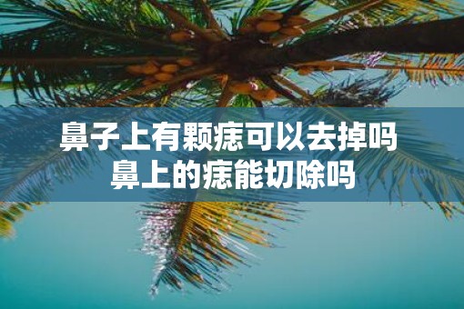 鼻子上有颗痣可以去掉吗 鼻上的痣能切除吗