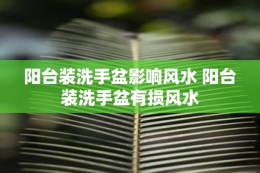 阳台装洗手盆影响风水 阳台装洗手盆有损风水