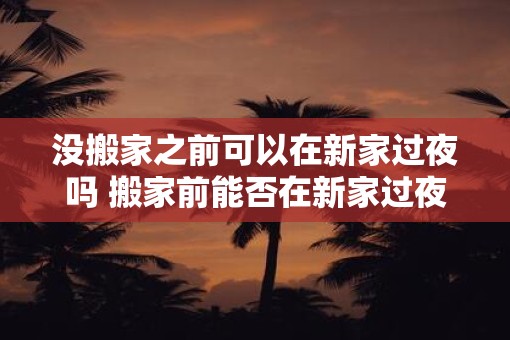 没搬家之前可以在新家过夜吗 搬家前能否在新家过夜