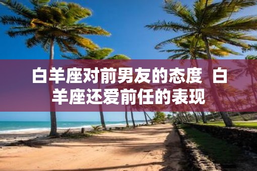 白羊座对前男友的态度  白羊座还爱前任的表现