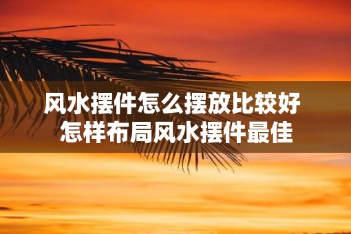 风水摆件怎么摆放比较好 怎样布局风水摆件最佳