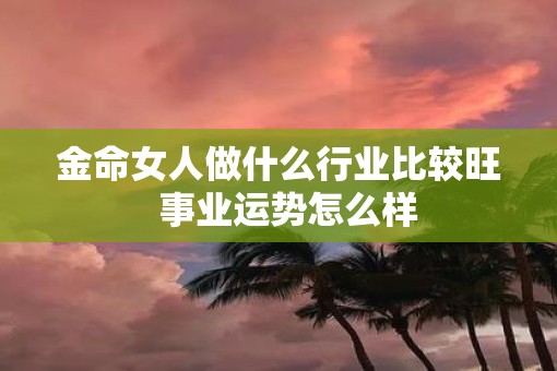 金命女人做什么行业比较旺  事业运势怎么样