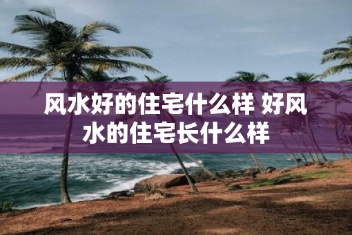 风水好的住宅什么样 好风水的住宅长什么样