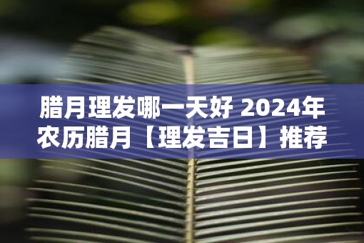 腊月理发哪一天好 2025年农历腊月【理发吉日】推荐