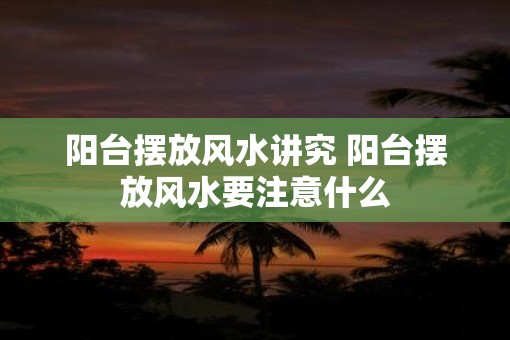 阳台摆放风水讲究 阳台摆放风水要注意什么