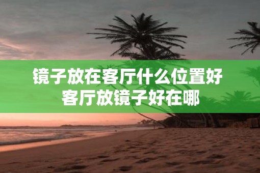 镜子放在客厅什么位置好 客厅放镜子好在哪 镜子放在客厅什么位置好 客厅放镜子好在哪
