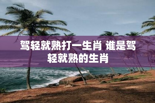 驾轻就熟打一生肖 谁是驾轻就熟的生肖