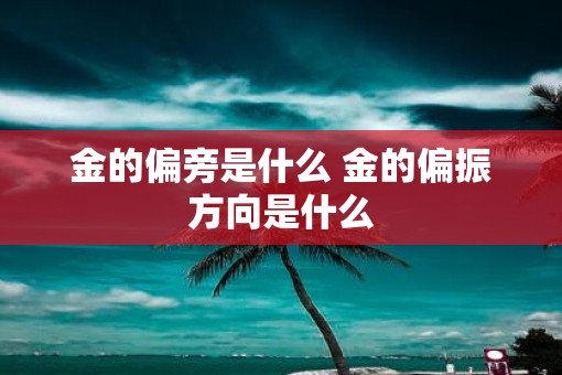 金的偏旁是什么 金的偏振方向是什么