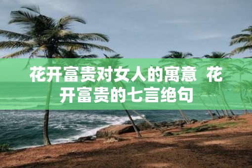 花开富贵对女人的寓意  花开富贵的七言绝句