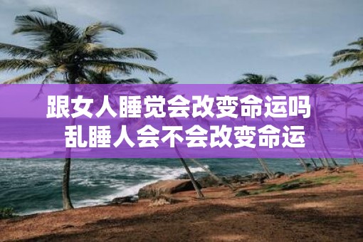 跟女人睡觉会改变命运吗  乱睡人会不会改变命运