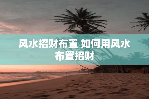 风水招财布置 如何用风水布置招财