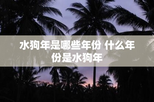 水狗年是哪些年份 什么年份是水狗年