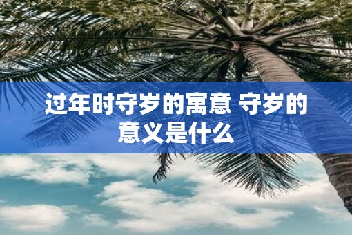 过年时守岁的寓意 守岁的意义是什么