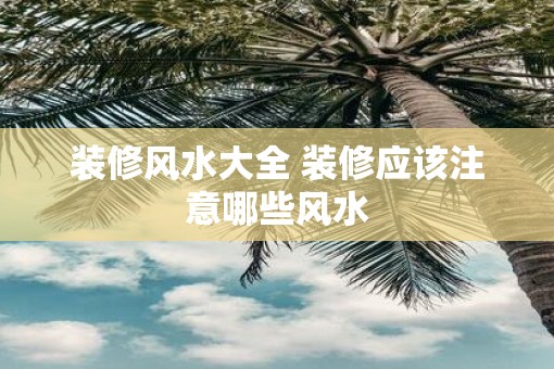 装修风水大全 装修应该注意哪些风水