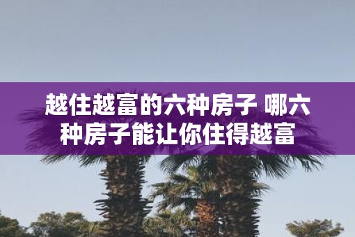 越住越富的六种房子 哪六种房子能让你住得越富