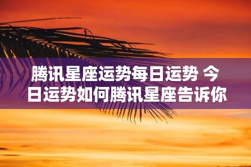 腾讯星座运势每日运势 今日运势如何腾讯星座告诉你