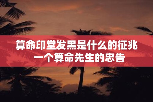 算命印堂发黑是什么的征兆  一个算命先生的忠告