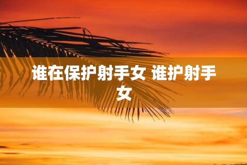 谁在保护射手女 谁护射手女