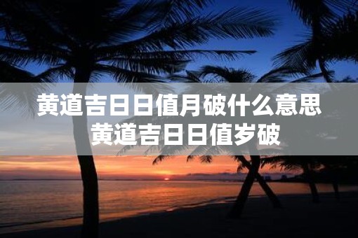 黄道吉日日值月破什么意思  黄道吉日日值岁破