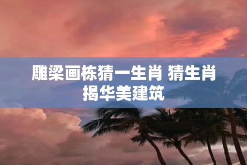 雕梁画栋猜一生肖 猜生肖揭华美建筑