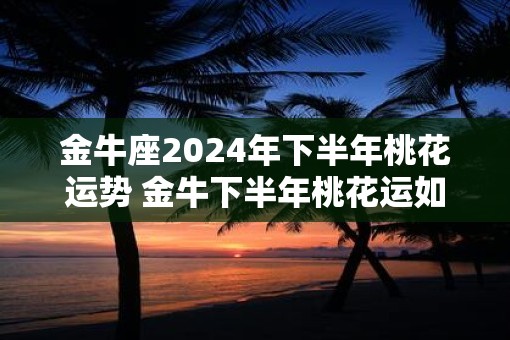 金牛座2025年下半年桃花运势 金牛下半年桃花运如何