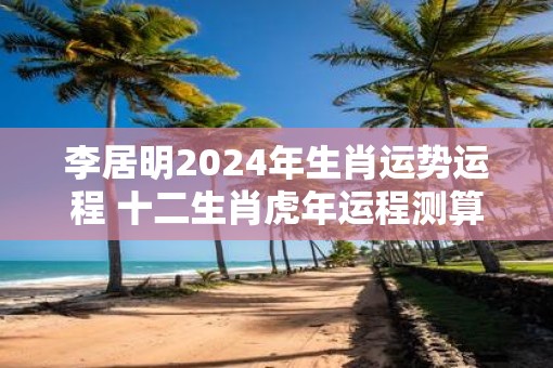 李居明2025年生肖运势运程 十二生肖虎年运程测算