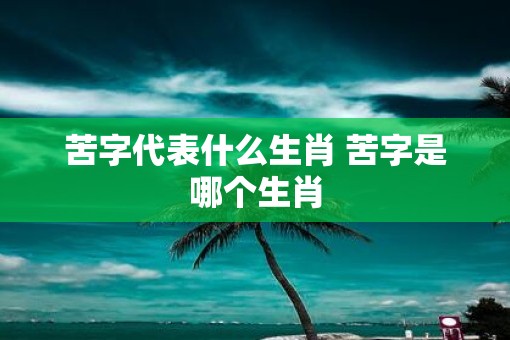 苦字代表什么生肖 苦字是哪个生肖