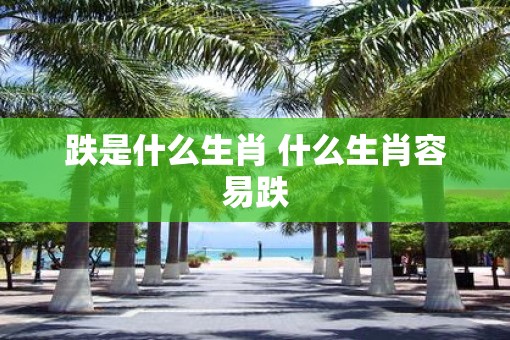 跌是什么生肖 什么生肖容易跌