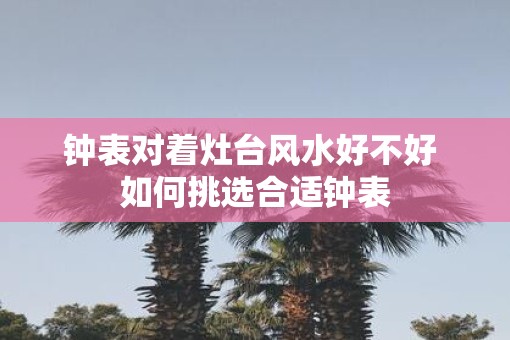 钟表对着灶台风水好不好 如何挑选合适钟表