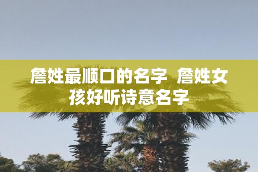 詹姓最顺口的名字  詹姓女孩好听诗意名字