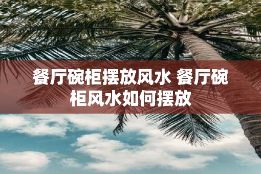 餐厅碗柜摆放风水 餐厅碗柜风水如何摆放 餐厅碗柜摆放风水 餐厅碗柜风水如何摆放