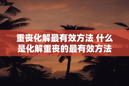 重丧化解最有效方法 什么是化解重丧的最有效方法