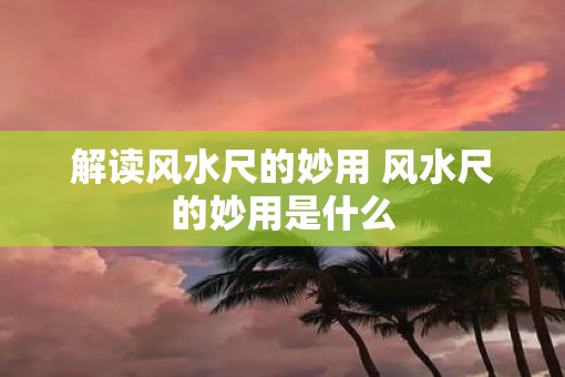 解读风水尺的妙用 风水尺的妙用是什么